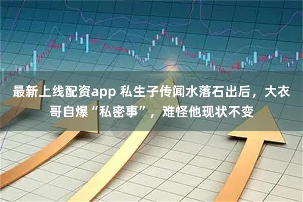 最新上线配资app 私生子传闻水落石出后,大衣哥自爆“私密事”,难怪他现状不变
