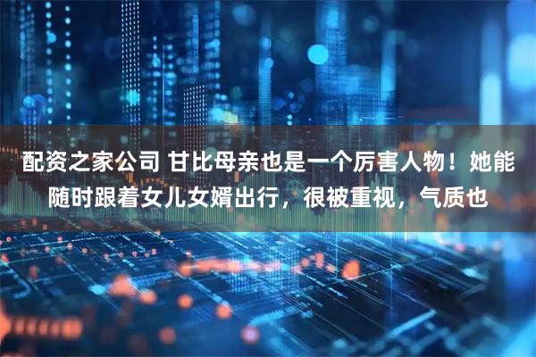 配资之家公司 甘比母亲也是一个厉害人物！她能随时跟着女儿女婿出行，很被重视，气质也