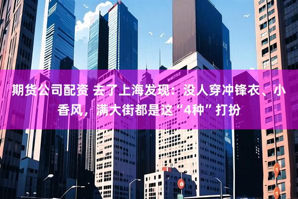 期货公司配资 去了上海发现：没人穿冲锋衣、小香风，满大街都是这“4种”打扮