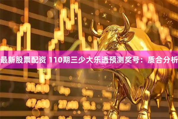最新股票配资 110期三少大乐透预测奖号：质合分析