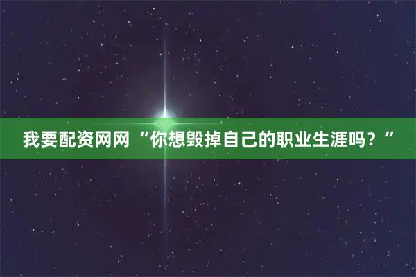 我要配资网网 “你想毁掉自己的职业生涯吗？”