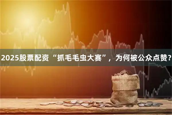 2025股票配资 “抓毛毛虫大赛”，为何被公众点赞？