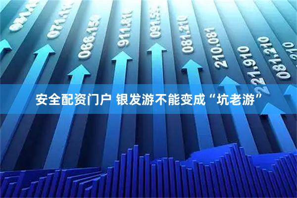 安全配资门户 银发游不能变成“坑老游”