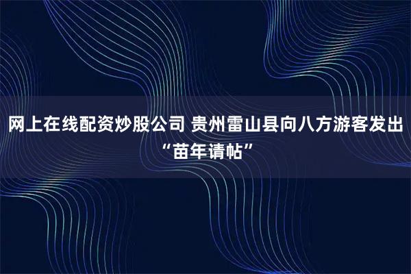 网上在线配资炒股公司 贵州雷山县向八方游客发出“苗年请帖”